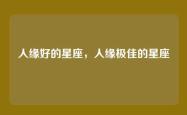 人缘好的星座，人缘极佳的星座