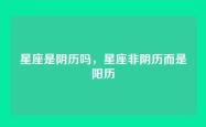 星座是阴历吗，星座非阴历而是阳历