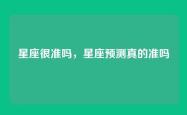 星座很准吗，星座预测真的准吗