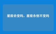 星座会变吗，星座永恒不变吗