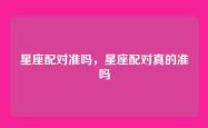 星座配对准吗，星座配对真的准吗