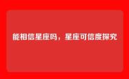 能相信星座吗，星座可信度探究