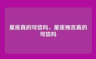 星座真的可信吗，星座预言真的可信吗