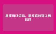 星座可以信吗，星座真的可以相信吗