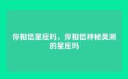 你相信星座吗，你相信神秘莫测的星座吗