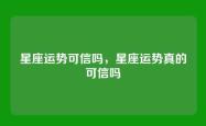 星座运势可信吗，星座运势真的可信吗