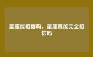 星座能相信吗，星座真能完全相信吗