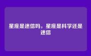 星座是迷信吗，星座是科学还是迷信