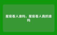 星座看人准吗，星座看人真的准吗