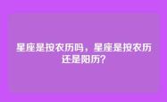 星座是按农历吗，星座是按农历还是阳历？