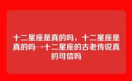 十二星座是真的吗，十二星座是真的吗→十二星座的古老传说真的可信吗