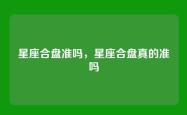 星座合盘准吗，星座合盘真的准吗