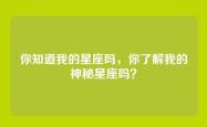 你知道我的星座吗，你了解我的神秘星座吗？