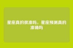 星座真的很准吗，星座预测真的准确吗