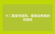 十二星座可信吗，星座运势真的可信吗