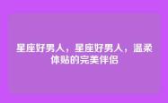 星座好男人，星座好男人，温柔体贴的完美伴侣