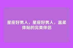 星座好男人，星座好男人，温柔体贴的完美伴侣