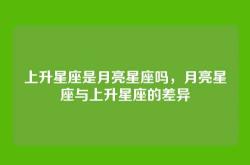 上升星座是月亮星座吗，月亮星座与上升星座的差异