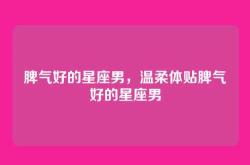 脾气好的星座男，温柔体贴脾气好的星座男
