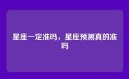 星座一定准吗，星座预测真的准吗