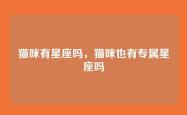 猫咪有星座吗，猫咪也有专属星座吗