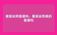 星座运势靠谱吗，星座运势真的靠谱吗