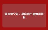 星座那个好，星座哪个最值得信赖