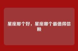 星座那个好，星座哪个最值得信赖