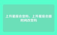 上升星座会变吗，上升星座会随时间改变吗