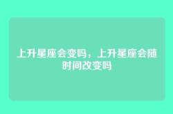 上升星座会变吗，上升星座会随时间改变吗