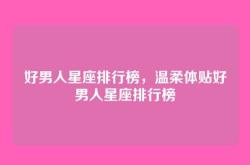 好男人星座排行榜，温柔体贴好男人星座排行榜