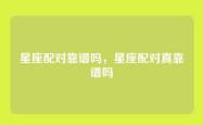 星座配对靠谱吗，星座配对真靠谱吗