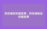 异性缘好的星座男，异性缘极佳的星座男