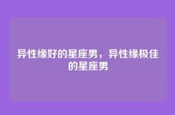 异性缘好的星座男，异性缘极佳的星座男