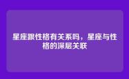 星座跟性格有关系吗，星座与性格的深层关联