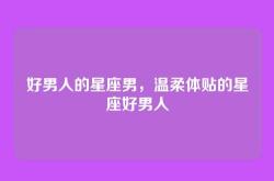 好男人的星座男，温柔体贴的星座好男人