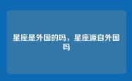星座是外国的吗，星座源自外国吗