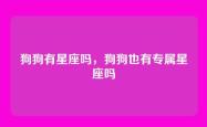 狗狗有星座吗，狗狗也有专属星座吗