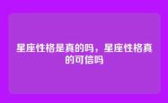 星座性格是真的吗，星座性格真的可信吗