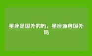 星座是国外的吗，星座源自国外吗