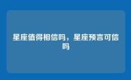 星座值得相信吗，星座预言可信吗