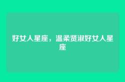 好女人星座，温柔贤淑好女人星座