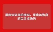星座运势真的准吗，星座运势真的完全准确吗