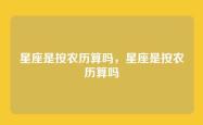 星座是按农历算吗，星座是按农历算吗