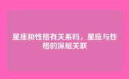 星座和性格有关系吗，星座与性格的深层关联