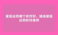 星座运势哪个软件好，精准星座运势软件推荐