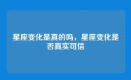 星座变化是真的吗，星座变化是否真实可信