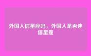 外国人信星座吗，外国人是否迷信星座