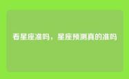 看星座准吗，星座预测真的准吗