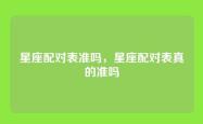 星座配对表准吗，星座配对表真的准吗